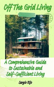 Off the Grid Living: A Comprehensive Guide to Sustainable and Self-Sufficient Living : a comprehensive guide to sustainable and self-sufficient living cover image