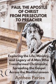 Paul the Apostle of Christ: From Persecutor to Preacher Exploring the Life, Ministry, and Legacy : From Persecutor to Preacher Exploring the Life, Ministry, and Legacy cover image