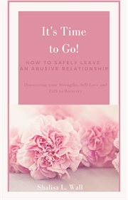 It's Time to Go! How to Safely Leave an Abusive Relationship Discovering your Strengths, Self-Love a : Love a cover image