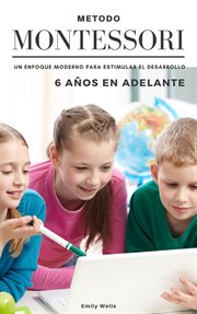 Método Montessori. Un enfoque moderno para estimular el desarrollo de niños de 6 años en adelante : Serie Montessori cover image