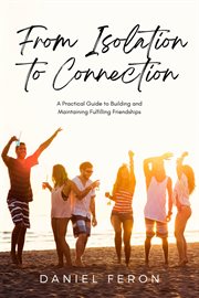 From Isolation to Connection : A Practical Guide to Building and Maintaining Fulfilling Friendships cover image