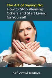 The art of saying no: how to stop pleasing others and start living for yourself : How to Stop Pleasing Others and Start Living for Yourself cover image
