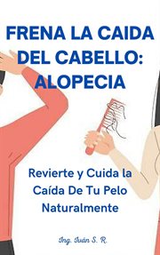 Frena la Caída del Cabello : Alopecia. Revierte y Cuida la Caída De Tu Pelo cover image