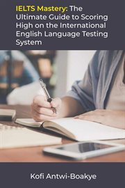 Ielts mastery: the ultimate guide to scoring high on the international english language testing s : The Ultimate Guide to Scoring High on the International English Language Testing S cover image