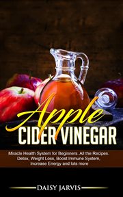 Apple cider vinegar : miracle health system for beginners cover image