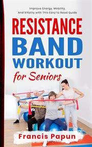 Resistance Band Workout for Seniors : Improve Energy, Mobility, and Vitality With This Easy to Read G cover image