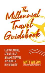 The millennial travel guidebook: escape more, spend less, & make travel a priority in your life : Escape More, Spend Less, & Make Travel a Priority in Your Life cover image