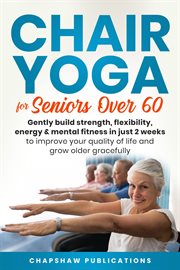 Chair Yoga for Seniors Over 60 : Gently Build Strength, Flexibility, Energy, & Mental Fitness in Just cover image