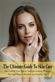 The Ultimate Guide to Skin Care Take Care of Your Skin to Youthful Looking Through the Right Beauty cover image
