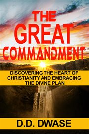 The great commandment: discovering the heart of christianity and embracing the divine plan : Discovering the Heart of Christianity and Embracing the Divine Plan cover image