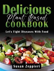 Delicious plant based cookbook: let's fight diseases with food : Let's Fight Diseases With Food cover image