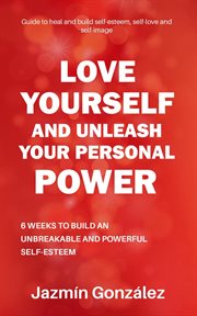 Love Yourself and Unleash Your Personal Power : 6 Weeks to Heal and Build an Unbreakable and Power. Self-esteem, self-love and self-image cover image