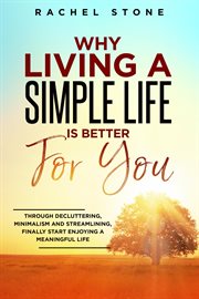 Why Living a Simple Life Is Better for You: Through Decluttering, Minimalism and Streamlining, Fi : Through Decluttering, Minimalism and Streamlining, Fi cover image