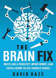 The Brain Fix : Master Logic and Productivity, Improve Memory, Learn Faster and Become the Best Version of Yourself cover image