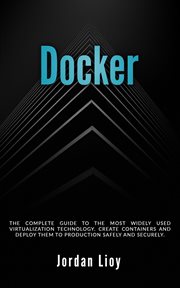 Docker : The Complete Guide to the Most Widely Used Virtualization Technology. Create Containers and Deploy Them to Production Safely and Securely cover image