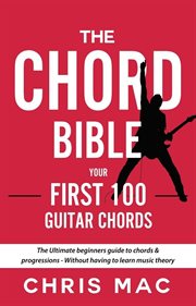 The chord bible: your first 100 guitar chords: the ultimate beginners guide to chords & progressi : Your First 100 Guitar Chords cover image