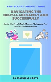 The Social Media Trap : Navigating the Digital Age Safely and Successfully cover image