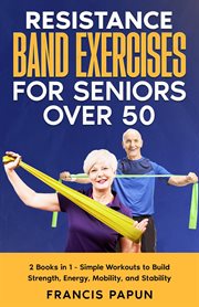 Resistance Band Exercises for Seniors Over 50 : 2 Books in 1 – Simple Workouts to Build Strength, Ene cover image