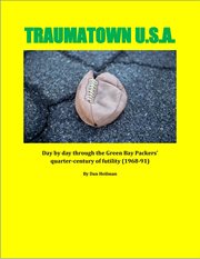 Traumatown u.s.a.: day by day through the green bay packers' quarter-century of futility (1968-91) : Day by Day Through the Green Bay Packers' Quarter cover image