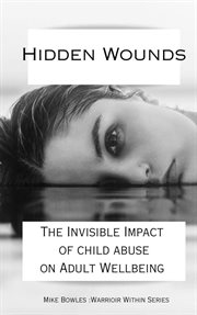 Hidden Wounds: The Invisible Impact of Childhood Abuse on Adult Well-Being : The Invisible Impact of Childhood Abuse on Adult Well cover image