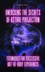 Unlocking the Secrets of Astral Projection: Techniques for Successful Out-of-Body Experiences : techniques for successful out-of-body experiences cover image