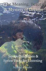 The meaning, beauty & mystery of dreams: seven guidelines and seven tools for listening : Seven Guidelines and Seven Tools for Listening cover image