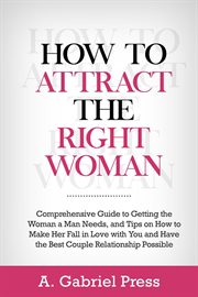 How to attract the right woman:   comprehensive guide to getting the woman a man needs, and tips : Comprehensive Guide to Getting the Woman a Man Needs, and Tips cover image