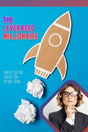 The leveraged millionaire: increase your risk, income your returns… maybe : Increase Your Risk, Income Your Returns… Maybe cover image