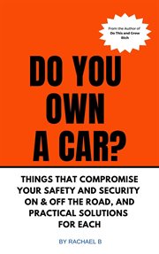 Do You Own a Car? : Things That Compromise Your Safety and Security on & off the Road, and Practical cover image