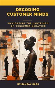 Decoding Customer Minds : Navigating the Labyrinth of Consumer Behavior cover image
