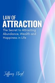 Law of Attraction: The Secret to Attracting Abundance, Wealth and Happiness in Life : The Secret to Attracting Abundance, Wealth and Happiness in Life cover image