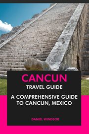 Cancun Travel Guide : A Comprehensive Guide to Cancun, Mexico cover image
