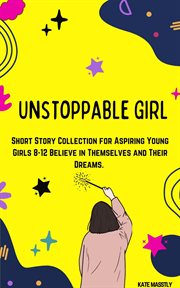 Unstoppable Girl: Short Story Collection for Aspiring Young Girls 8-12 Believe in Themselves and : Short Story Collection for Aspiring Young Girls 8 cover image