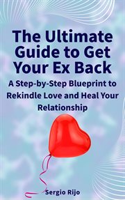 The Ultimate Guide to Get Your Ex Back : a step-by-step blueprint to rekindle love and heal your relationship cover image