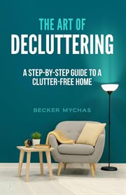 The Art of Decluttering: A Step-by-Step Guide to a Clutter-Free Home : a step-by-step guide to a clutter-free home cover image