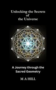 Unlocking the Secrets of the Universe: A Journey through the Sacred Geometry : a journey through the sacred geometry cover image