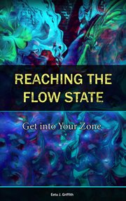 Reaching the Flow State : Get into Your Zone. The Practical Psychology to Peak Performance cover image