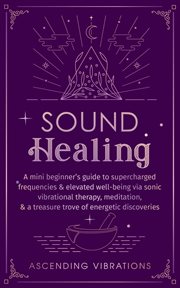 Sound Healing : A Mini Beginner's Guide to Supercharged Frequencies & Elevated Well-Being via Soni. Beginner Spirituality Short Reads cover image