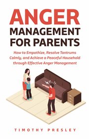 Anger management for parents: how to empathize, resolve tantrums calmly, and achieve a peaceful h : How to Empathize, Resolve Tantrums Calmly, and Achieve a Peaceful H cover image