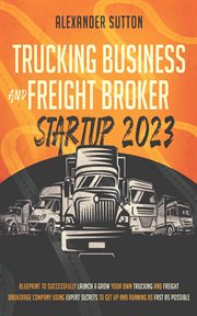 Trucking Business and Freight Broker Startup 2023 : Blueprint to Successfully Launch & Grow Your O cover image