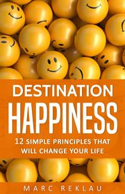 Destination Happiness : 12 Simple Principles that will Change Your Life. Change Your Habits, Change Your Life cover image