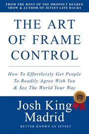 The art of frame control: how to effortlessly get people to readily agree with you & see the worl... : How to Effortlessly Get People to Readily Agree With You & See the Worl cover image