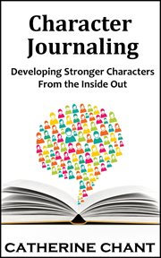 Character journaling: developing stronger characters from the inside out : Developing Stronger Characters From the Inside Out cover image