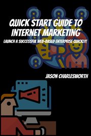Quick start guide to internet marketing! launch a successful web-based enterprise quickly! : Based Enterprise Quickly! cover image
