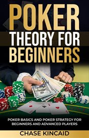 Poker theory for beginners: poker basics and poker strategy for beginners and advanced players : Poker Basics and Poker Strategy for Beginners and Advanced Players cover image