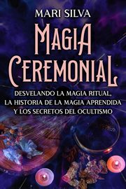 Magia ceremonial: desvelando la magia ritual, la historia de la magia aprendida y los secretos de : Desvelando la magia ritual, la historia de la magia aprendida y los secretos de cover image