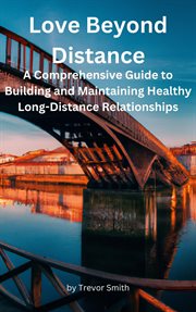 Love Beyond Distance: A Comprehensive Guide to Building and Maintaining Healthy Long-Distance Rel : a comprehensive guide to building and maintaining healthy long-distance relationships cover image