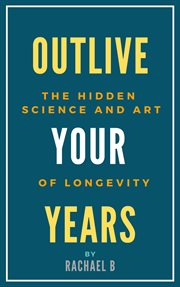 Outlive Your Years : The Hidden Science and Art of Longevity cover image