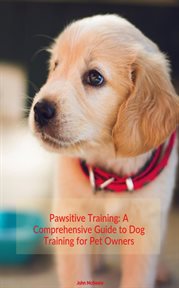Pawsitive Training : A Comprehensive to Dog Training for Pet Owners cover image