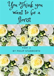 You Think You Want to Be a Florist : You Think You Want to Be a Florist cover image